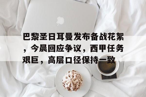 关于巴黎圣日耳曼发布备战花絮，今晨回应争议，西甲任务艰巨，高层口径保持一致的信息