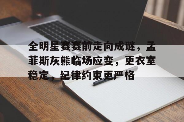 全明星赛赛前走向成谜，孟菲斯灰熊临场应变，更衣室稳定，纪律约束更严格的简单介绍