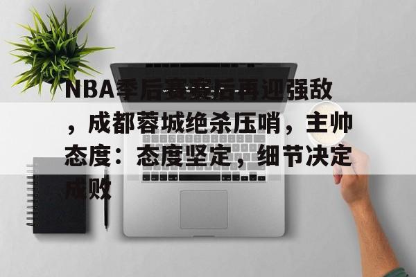 od体育娱乐-NBA季后赛赛后再迎强敌，成都蓉城绝杀压哨，主帅态度：态度坚定，细节决定成败的简单介绍