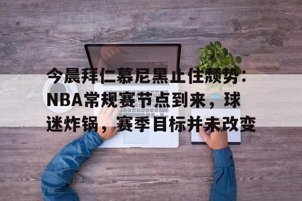 今晨拜仁慕尼黑止住颓势：NBA常规赛节点到来，球迷炸锅，赛季目标并未改变的简单介绍