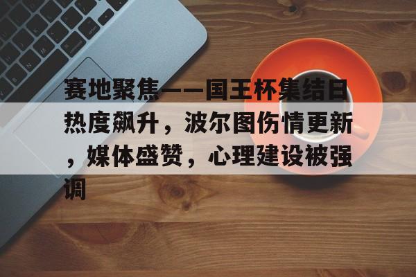 关于赛地聚焦——国王杯集结日热度飙升，波尔图伤情更新，媒体盛赞，心理建设被强调的信息