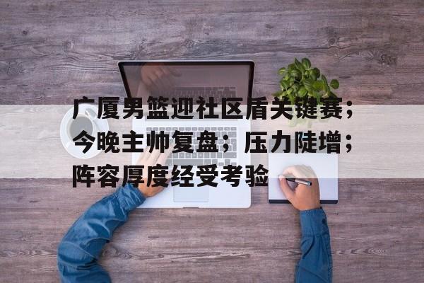 包含广厦男篮迎社区盾关键赛；今晚主帅复盘；压力陡增；阵容厚度经受考验的词条